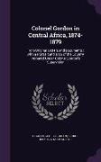 Colonel Gordon in Central Africa, 1874-1879: From Original Letters and Documents: With a Portrait and Map of the Country Prepared Under Colonel Gordon