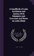 A Handbook of Latin Accidence and Syntax, With Examples and Exercises and Notes on Latin Idiom