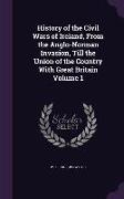 History of the Civil Wars of Ireland, from the Anglo-Norman Invasion, Till the Union of the Country with Great Britain Volume 1
