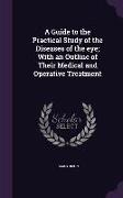 A Guide to the Practical Study of the Diseases of the Eye, With an Outline of Their Medical and Operative Treatment