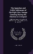 The Speeches and Public Addresses of the Right Hon. George Canning During the Election in Liverpool: Which Commenced on Friday the 7th and Terminated