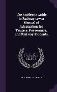 The Student's Guide to Railway Law, A Manual of Information for Traders, Passengers, and Railway Students
