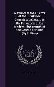 A Primer of the History of the ... Catholic Church in Ireland ... to the Formation of the Modern Irish Branch of the Church of Rome (By R. King)