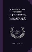 A Manual of Latin Grammar: For the Use of Schools: Intended Especially As a First Grammar: And to Be Used Preparatory to the Study of the More Co