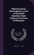 Pharmaceutical Interrogations, a List of Classified Questions Upon Subjects Pertaining to Pharmacy