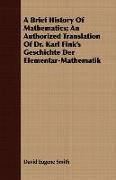 A Brief History of Mathematics, An Authorized Translation of Dr. Karl Fink's Geschichte Der Elementar-Mathematik