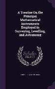 A Treatise On the Principal Mathematical Instruments Employed in Surveying, Levelling, and Astronomy