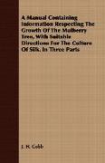 A Manual Containing Information Respecting the Growth of the Mulberry Tree, with Suitable Directions for the Culture of Silk. in Three Parts