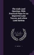 The Irish Land Question, With Practical Plans for an Improved Land Tenure, and a New Land System