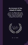 An Account of the Island of Ceylon: Containing Its History, Geography, Natural History, With the Manner and Customs of Its Various Inhabitants, to Whi