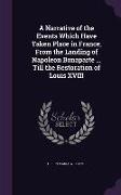 A Narrative of the Events Which Have Taken Place in France, From the Landing of Napoleon Bonaparte ... Till the Restoration of Louis XVIII