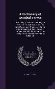 A Dictionary of Musical Terms: Containing Upwards of 9,000 English, French, German, Italian, Latin and Greek Words and Phrases Used in the Art and S