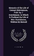 Memoirs of the Life of Colonel Hutchinson, Publ. by J. Hutchinson. to Which Is Prefixed the Life of Mrs. Hutchinson, Written by Herself