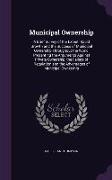 Municipal Ownership: A Brief Survey of the Extent, Rapid Growth and the Success of Municipal Ownership Throughout the World, Presenting the