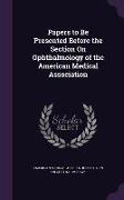 Papers to Be Presented Before the Section On Ophthalmology of the American Medical Association