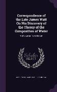 Correspondence of the Late James Watt On His Discovery of the Theory of the Composition of Water: With a Letter From His Son