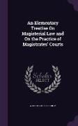 An Elementary Treatise on Magisterial Law and on the Practice of Magistrates' Courts