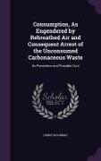 Consumption, As Engendered by Rebreathed Air and Consequent Arrest of the Unconsumed Carbonaceous Waste: Its Prevention and Possible Cure