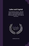 Labor and Capital: A New Monetary System: The Only Means of Securing the Respective Rights of Labor and Property and of Protecting the Pu