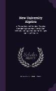 New University Algebra: A Theoretical and Practical Treatise Containing Many New and Original Methods and Applications for Colleges and High S