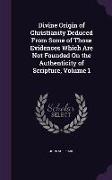 Divine Origin of Christianity Deduced from Some of Those Evidences Which Are Not Founded on the Authenticity of Scripture, Volume 1