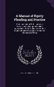 A Manual of Equity Pleading and Practice: State and Federal With Illustrative Forms, and Including the Federal Equity Rules of Court. Special Attentio