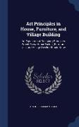 Art Principles in House, Furniture, and Village Building: An Exposition of Designing Principles Which Every House Builder, Furniture User, and Village