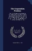 The Corporation Problem: The Public Phases of Corporations, Their Uses, Abuses, Benefits, Dangers, Wealth, and Power, with a Discussion of the