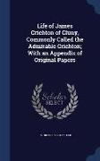 Life of James Crichton of Cluny, Commonly Called the Admirable Crichton, With an Appendix of Original Papers