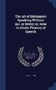 The Art of Extempore Speaking Without Ms. or Notes, Or, How to Attain Fluency of Speech