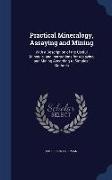 Practical Mineralogy, Assaying and Mining: With a Description of the Useful Minerals, and Instructions for Assaying and Mining According to Simplest M