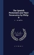 The Spanish Protestants and Their Persecution by Philip II: A Historical Work