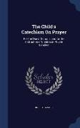 The Child's Catechism on Prayer: For the Use of Schools, and for the Instruction of Children in Private Families