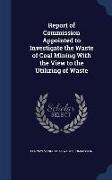 Report of Commission Appointed to Investigate the Waste of Coal Mining with the View to the Utilizing of Waste