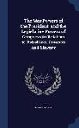 The War Powers of the President, and the Legislative Powers of Congress in Relation to Rebellion, Treason and Slavery