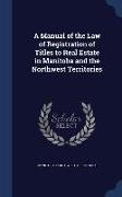 A Manual of the Law of Registration of Titles to Real Estate in Manitoba and the Northwest Territories