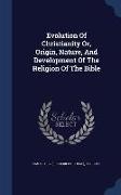 Evolution of Christianity Or, Origin, Nature, and Development of the Religion of the Bible