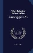 What Catholics Believe and Do: Or, Simple Instructions Concerning the Church's Faith and Practice / By Arthur Ritchie