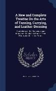 A New and Complete Treatise on the Arts of Tanning, Currying, and Leather-Dressing: Comprising All the Discoveries and Improvements Made in France, Gr