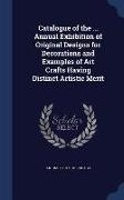 Catalogue of the ... Annual Exhibition of Original Designs for Decorations and Examples of Art Crafts Having Distinct Artistic Merit