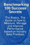 Benchmarking 100 Success Secrets - The Basics, the Guide on How to Measure, Manage and Improve Performance Based on Industry Best Practices
