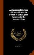 An Impartial History of Ireland from the Period of the English Invasion to the Present Time