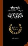 A Systematic Handbook of Volumetric Analysis: Or, the Quantitative Estimation of Chemical Substances by Measure, Applied to Liquids, Solids and Gases-
