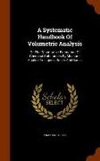 A Systematic Handbook of Volumetric Analysis: Or, the Quantitative Estimation of Chemical Substances by Measure, Applied to Liquids, Solids and Gases