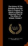 The History of the Rebellion and Civil Wars in England. to Which Is Added an Historical View of the Affairs of Ireland, Volume 7