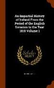 An Impartial History of Ireland from the Period of the English Invasion to the Year 1810 Volume 1