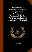 A Collection of Sermons on Several Subjects and Occasions, Particularly on the Festivals and Fasts of the Church of England