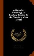 A Manual of Metallurgy, or Practical Treatise on the Chemistry of the Metals