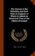The History of the Rebellion and Civil Wars in England, to Which Is Added an Historical View of the Affairs of Ireland