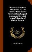 The Celestial Symbol Interpreted, or, The Natural Wonders and Spiritual Teachings of the sun, as Revealed by the Triumphs of Modern Science